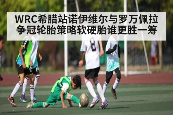 WRC希腊站诺伊维尔与罗万佩拉争冠轮胎策略软硬胎谁更胜一筹