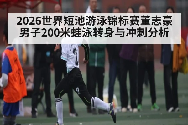 2026世界短池游泳锦标赛董志豪男子200米蛙泳转身与冲刺分析