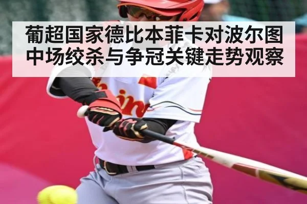 葡超国家德比本菲卡对波尔图中场绞杀与争冠关键走势观察