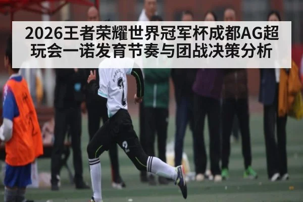 2026王者荣耀世界冠军杯成都AG超玩会一诺发育节奏与团战决策分析