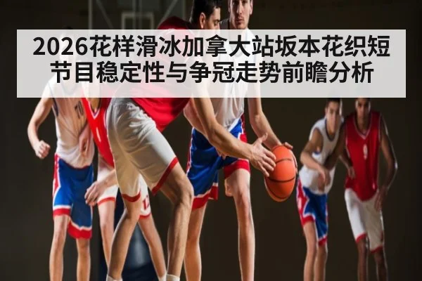 2026花样滑冰加拿大站坂本花织短节目稳定性与争冠走势前瞻分析