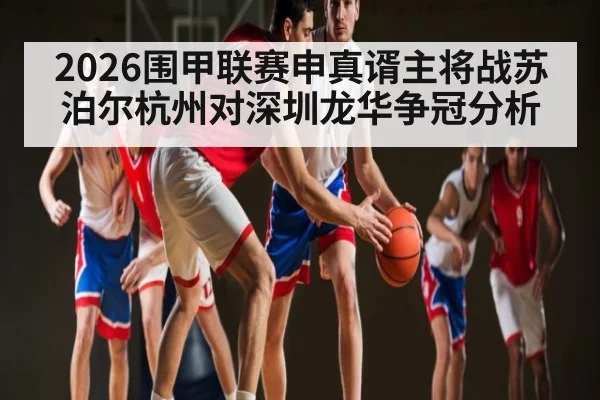 2026围甲联赛申真谞主将战苏泊尔杭州对深圳龙华争冠分析