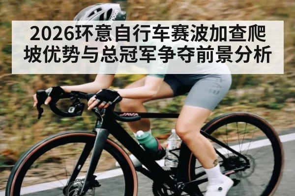 2026环意自行车赛波加查爬坡优势与总冠军争夺前景分析